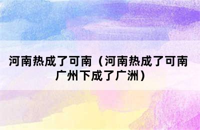 河南热成了可南（河南热成了可南 广州下成了广洲）